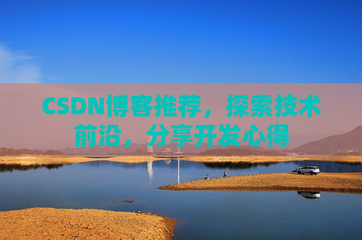 CSDN博客推荐,探索技术前沿,分享开发心得 CSDN博客推荐,探索技术前沿,分享开发心得